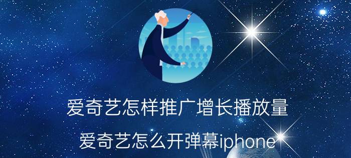 爱奇艺怎样推广增长播放量 爱奇艺怎么开弹幕iphone？